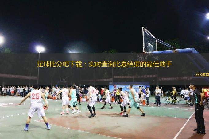  足球比分吧下載：實(shí)時(shí)查詢比賽結(jié)果的最佳助手