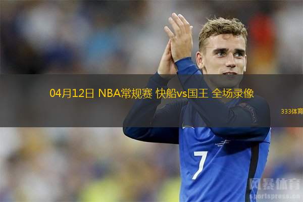  04月12日 NBA常規(guī)賽 快船vs國王 全場錄像