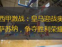  西甲激戰(zhàn)：皇馬迎戰(zhàn)奧薩蘇納，爭奪勝利榮耀