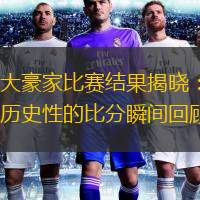  大豪家比賽結(jié)果揭曉：歷史性的比分瞬間回顧