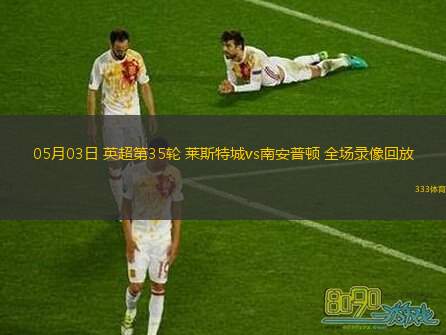 05月03日 英超第35輪 萊斯特城vs南安普頓 全場(chǎng)錄像回放