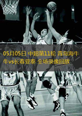  05月05日 中超第11輪 青島海牛vs長春亞泰 全場錄像回放