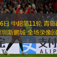 05月06日 中超第11輪 青島西海岸vs深圳新鵬城 全場(chǎng)錄像回放