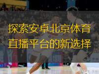  探索安卓北京體育直播平臺的新選擇