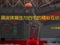  黑皮體育生與白毛的精彩互動