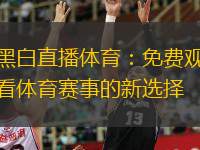 黑白直播體育：免費觀看體育賽事的新選擇