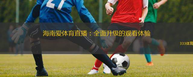  海南愛體育直播：全面升級的觀看體驗