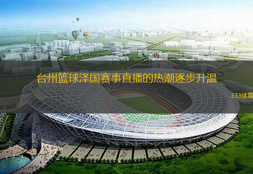  臺州籃球澤國賽事直播的熱潮逐步升溫