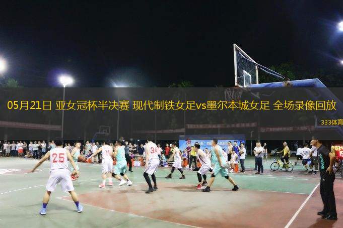 05月21日 亞女冠杯半決賽 現(xiàn)代制鐵女足vs墨爾本城女足 全場(chǎng)錄像回放