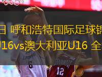 06月01日 呼和浩特國際足球錦標(biāo)賽 中國男足U16vs澳大利亞U16 全場錄像回放