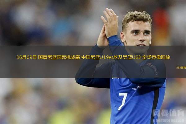 06月09日 國青男籃國際挑戰(zhàn)賽 中國男籃U19vs埃及男籃U23 全場錄像回放