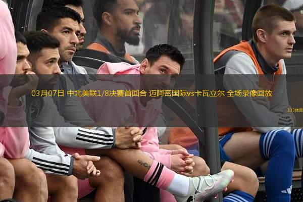  03月07日 中北美聯(lián)1/8決賽首回合 邁阿密國(guó)際vs卡瓦立爾 全場(chǎng)錄像回放