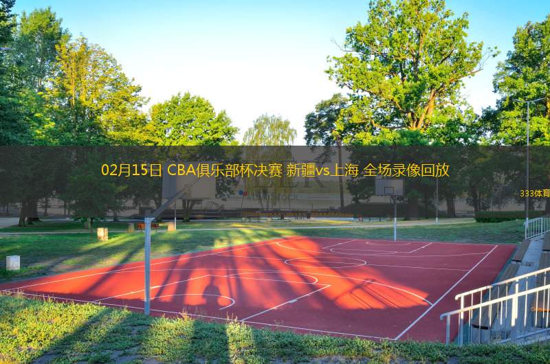  02月15日 CBA俱樂部杯決賽 新疆vs上海 全場(chǎng)錄像回放