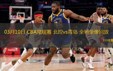  03月10日 CBA常規(guī)賽 北控vs青島 全場錄像回放