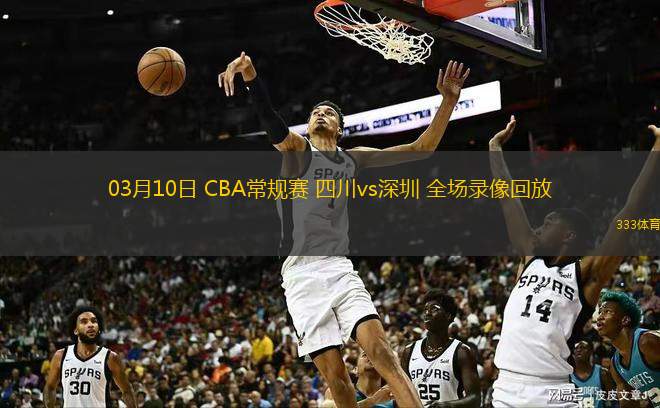  03月10日 CBA常規(guī)賽 四川vs深圳 全場(chǎng)錄像回放