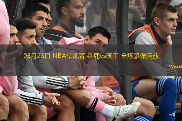  03月23日 NBA常規(guī)賽 雄鹿vs國王 全場錄像回放