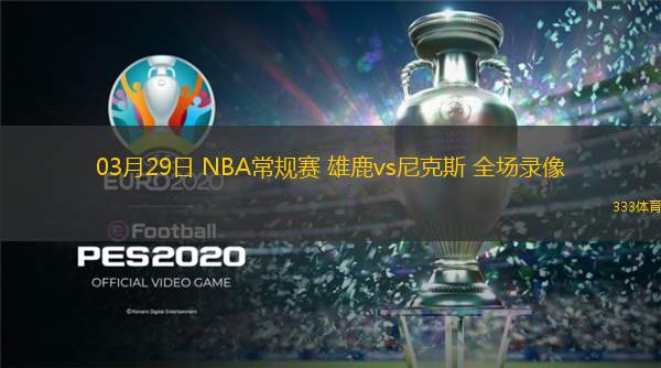  03月29日 NBA常規(guī)賽 雄鹿vs尼克斯 全場錄像