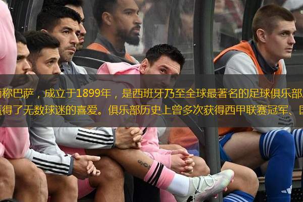  巴塞羅那足球俱樂部，簡稱巴薩，成立于1899年，是西班牙乃至全球最著名的足球俱樂部之一。巴薩以其獨特的足球風(fēng)格和卓越的成就，贏得了無數(shù)球迷的喜愛。俱樂部歷史上曾多次獲得西甲聯(lián)賽冠軍、國王杯冠軍以及歐洲