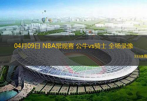  04月09日 NBA常規(guī)賽 公牛vs騎士 全場(chǎng)錄像
